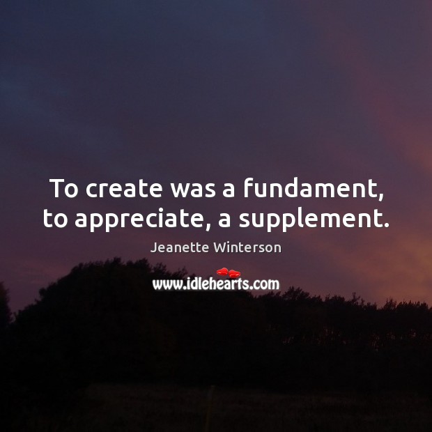To create was a fundament, to appreciate, a supplement. Image