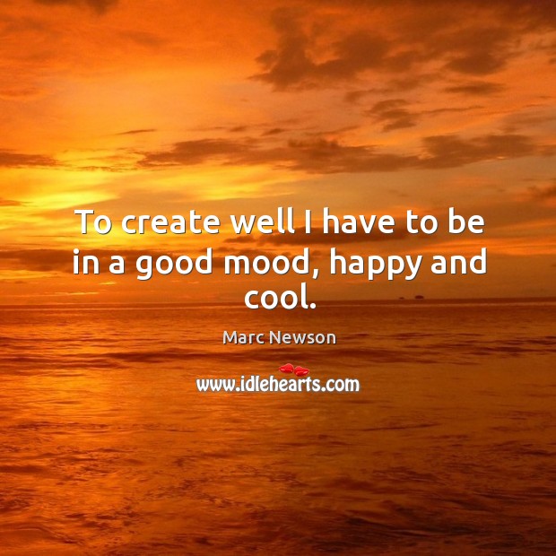 To create well I have to be in a good mood, happy and cool. Image