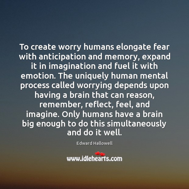 To create worry humans elongate fear with anticipation and memory, expand it Edward Hallowell Picture Quote