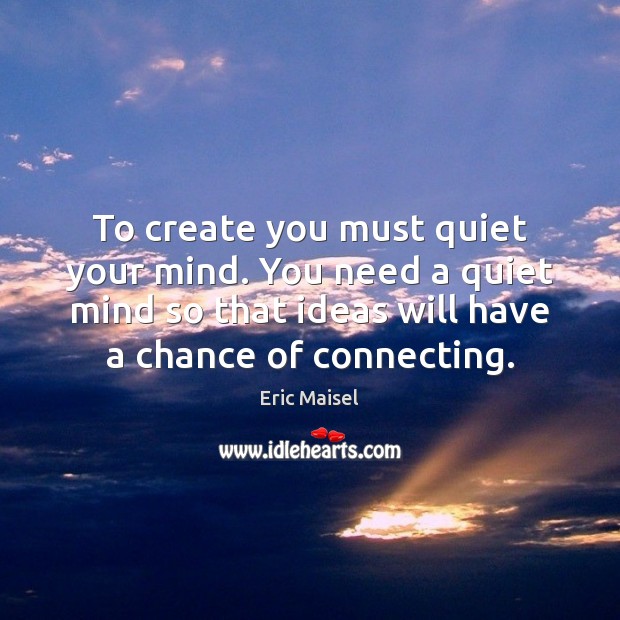 To create you must quiet your mind. You need a quiet mind Eric Maisel Picture Quote