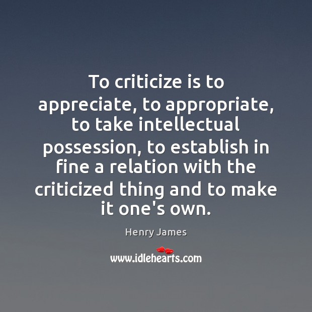 To criticize is to appreciate, to appropriate, to take intellectual possession, to Henry James Picture Quote