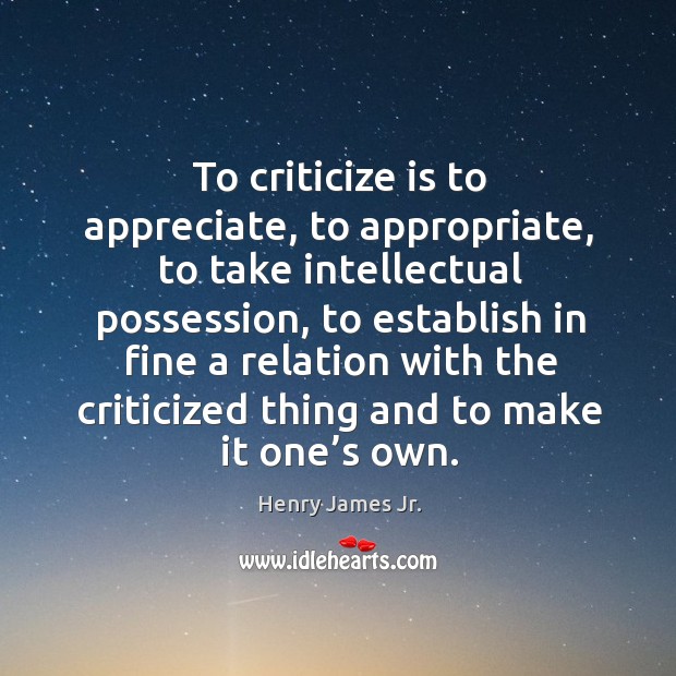 To criticize is to appreciate, to appropriate, to take intellectual possession Henry James Jr. Picture Quote