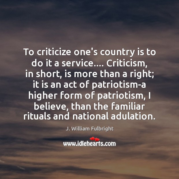 To criticize one’s country is to do it a service…. Criticism, in J. William Fulbright Picture Quote