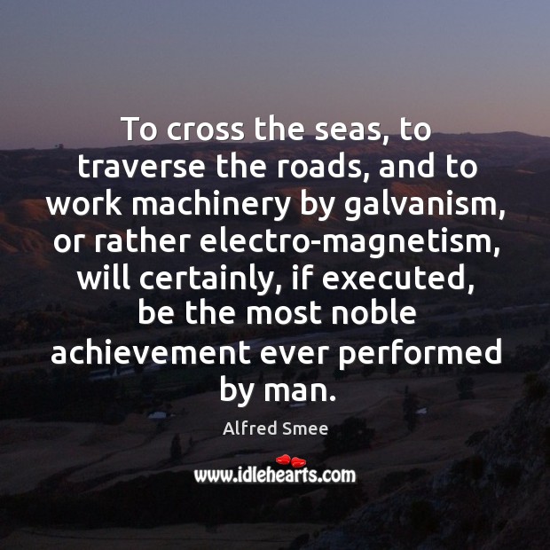 To cross the seas, to traverse the roads, and to work machinery Alfred Smee Picture Quote