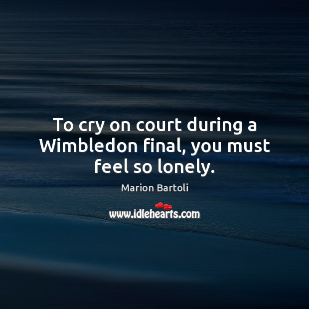 To cry on court during a Wimbledon final, you must feel so lonely. Image
