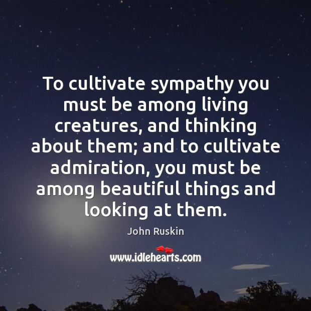 To cultivate sympathy you must be among living creatures, and thinking about John Ruskin Picture Quote