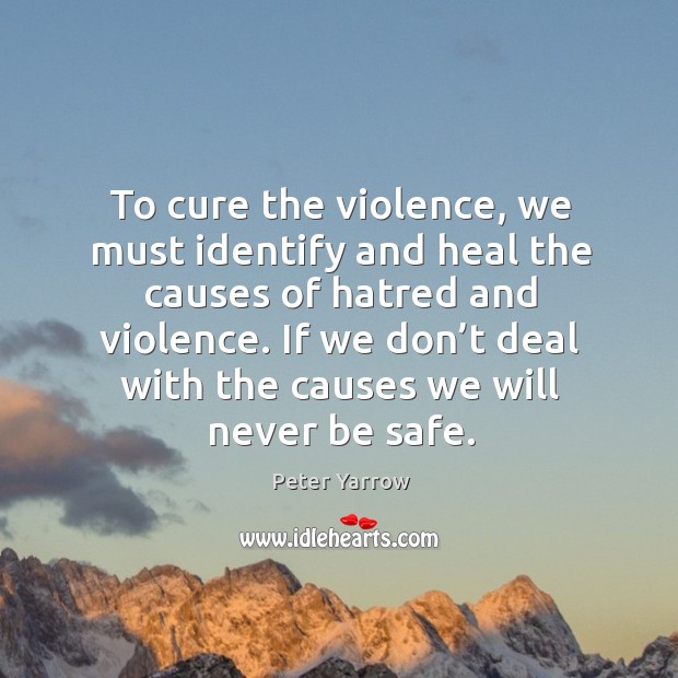 To cure the violence, we must identify and heal the causes of hatred and violence. Peter Yarrow Picture Quote