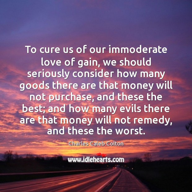 To cure us of our immoderate love of gain, we should seriously Charles Caleb Colton Picture Quote