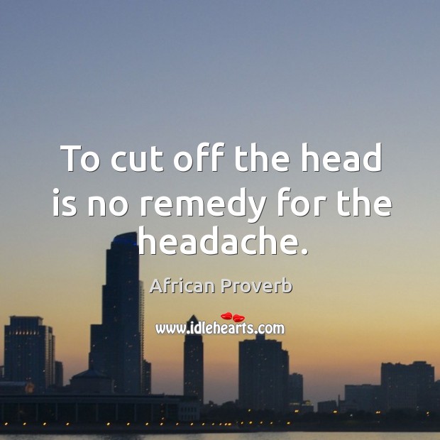 To cut off the head is no remedy for the headache. African Proverbs Image