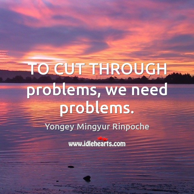 TO CUT THROUGH problems, we need problems. Image