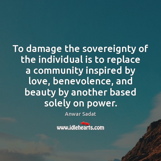 To damage the sovereignty of the individual is to replace a community Anwar Sadat Picture Quote