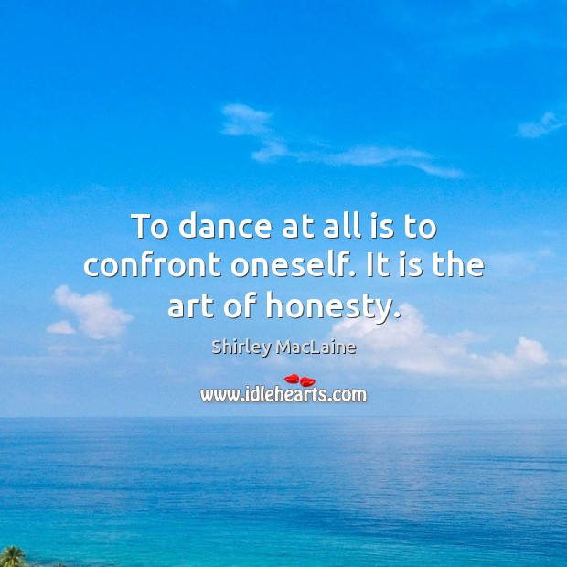 To dance at all is to confront oneself. It is the art of honesty. Shirley MacLaine Picture Quote