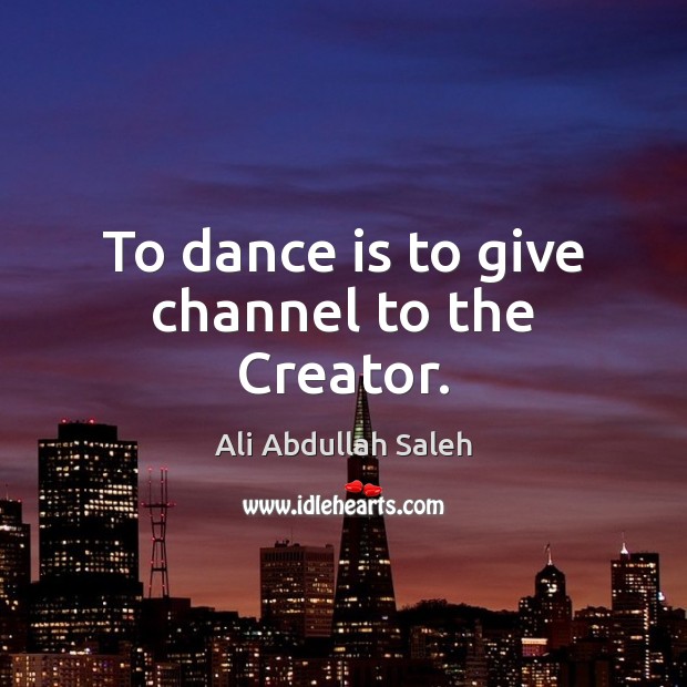 To dance is to give channel to the Creator. Ali Abdullah Saleh Picture Quote