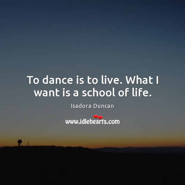 To dance is to live. What I want is a school of life. Isadora Duncan Picture Quote