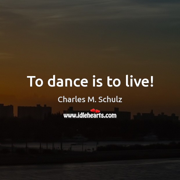 To dance is to live! Charles M. Schulz Picture Quote