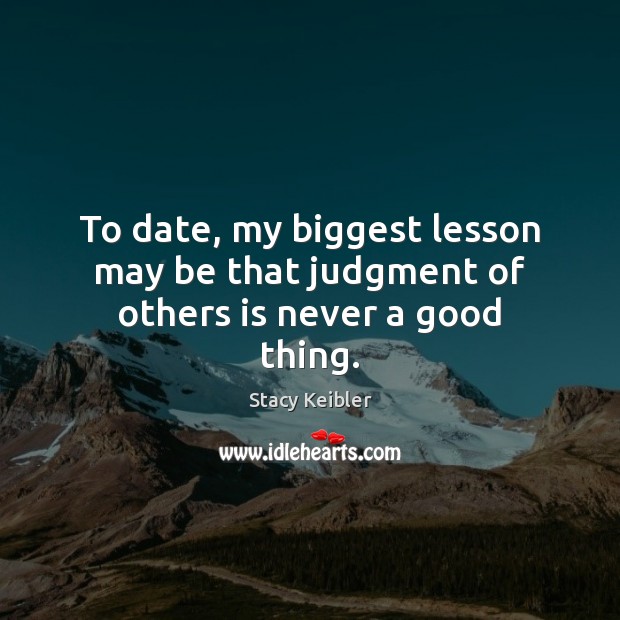 To date, my biggest lesson may be that judgment of others is never a good thing. Stacy Keibler Picture Quote