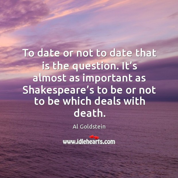To date or not to date that is the question. It’s almost as important as shakespeare’s Al Goldstein Picture Quote