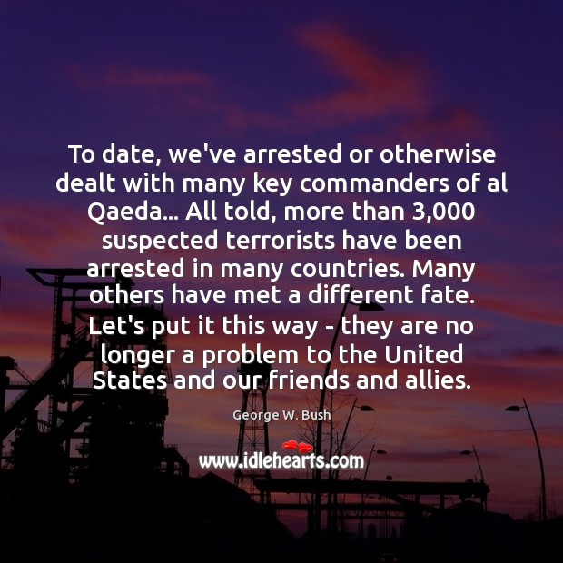 To date, we’ve arrested or otherwise dealt with many key commanders of George W. Bush Picture Quote