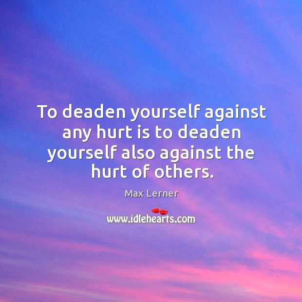 To deaden yourself against any hurt is to deaden yourself also against the hurt of others. Max Lerner Picture Quote