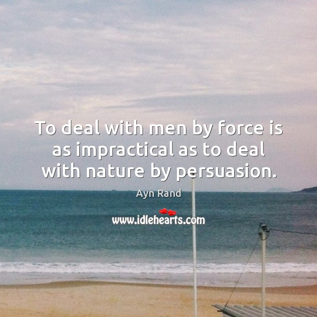 To deal with men by force is as impractical as to deal with nature by persuasion. Ayn Rand Picture Quote