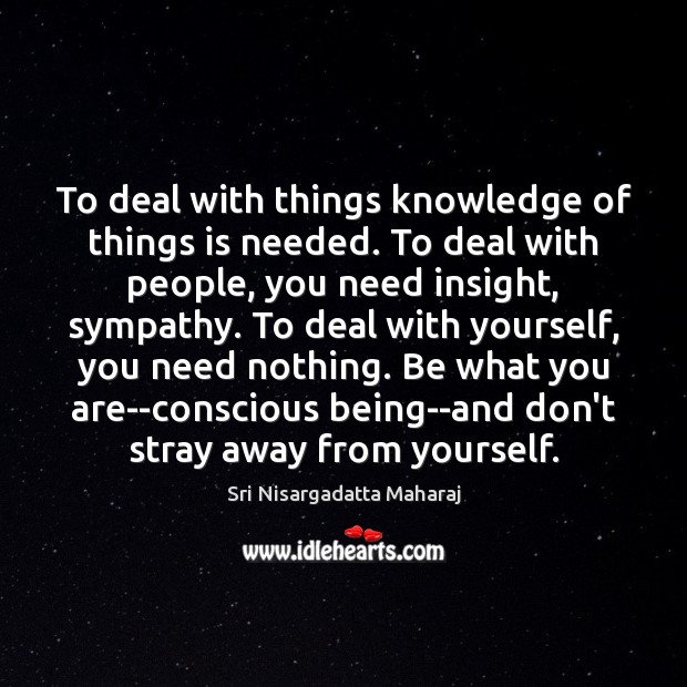 To deal with things knowledge of things is needed. To deal with Sri Nisargadatta Maharaj Picture Quote