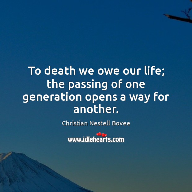 To death we owe our life; the passing of one generation opens a way for another. Christian Nestell Bovee Picture Quote