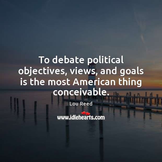 To debate political objectives, views, and goals is the most American thing conceivable. Lou Reed Picture Quote