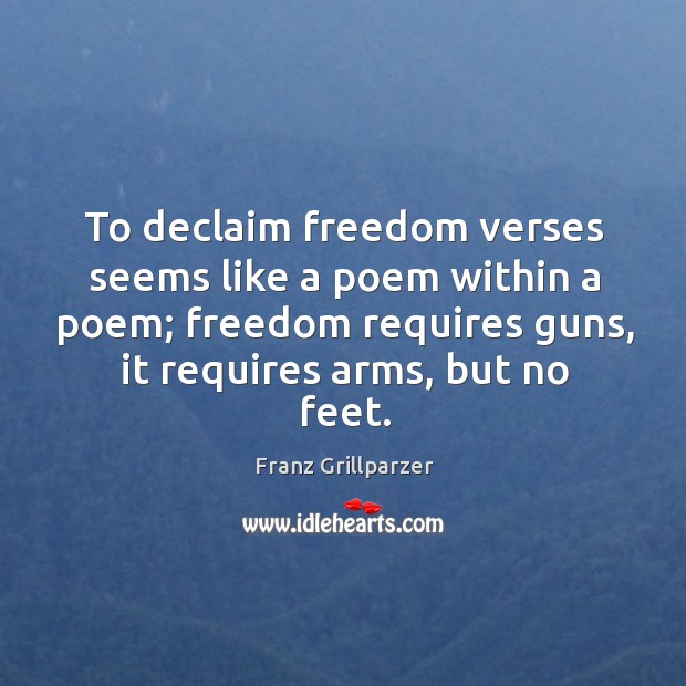 To declaim freedom verses seems like a poem within a poem; freedom requires guns, it requires arms, but no feet. Franz Grillparzer Picture Quote