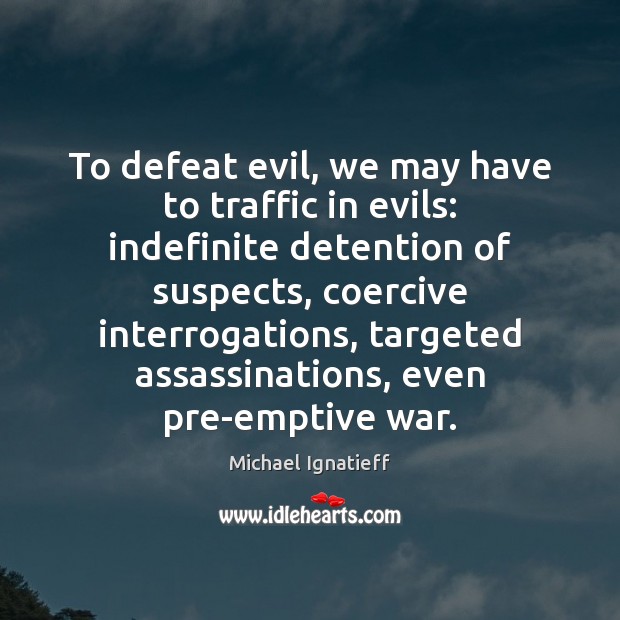 To defeat evil, we may have to traffic in evils: indefinite detention Michael Ignatieff Picture Quote