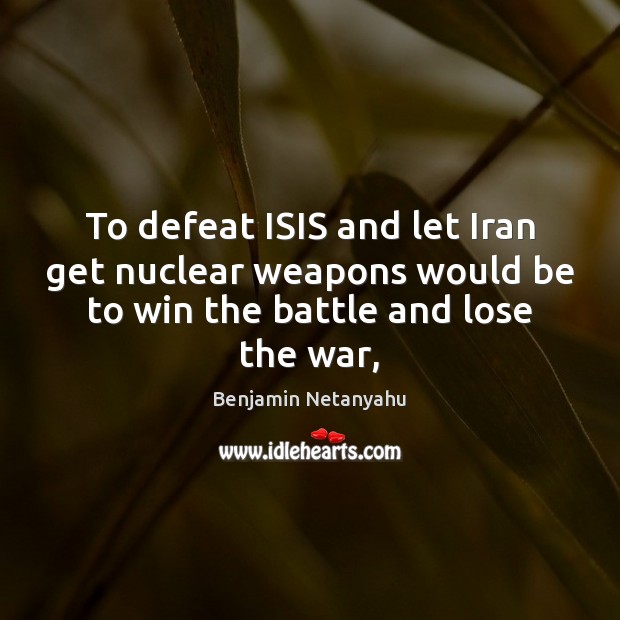 To defeat ISIS and let Iran get nuclear weapons would be to Benjamin Netanyahu Picture Quote