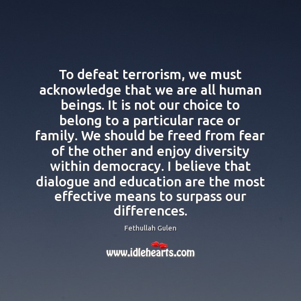 To defeat terrorism, we must acknowledge that we are all human beings. Fethullah Gulen Picture Quote