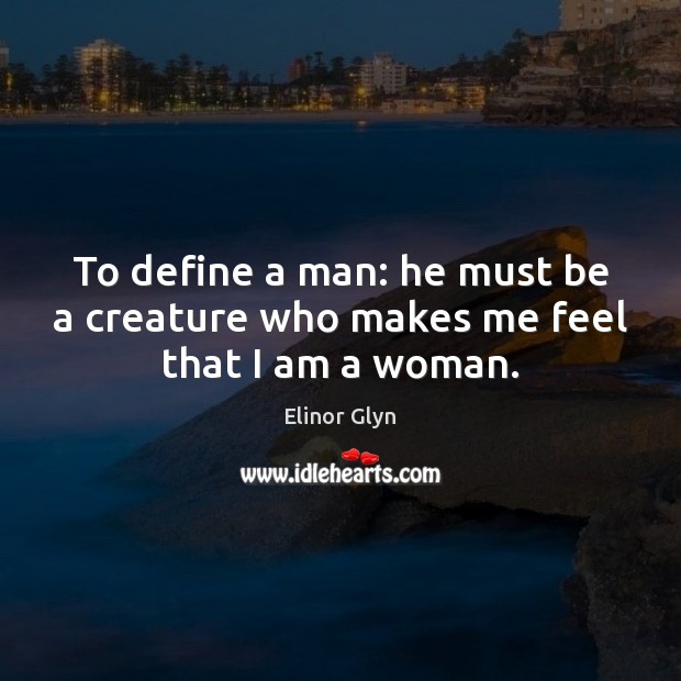 To define a man: he must be a creature who makes me feel that I am a woman. Elinor Glyn Picture Quote
