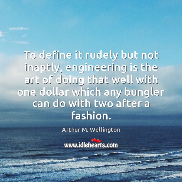 To define it rudely but not inaptly, engineering is the art of 