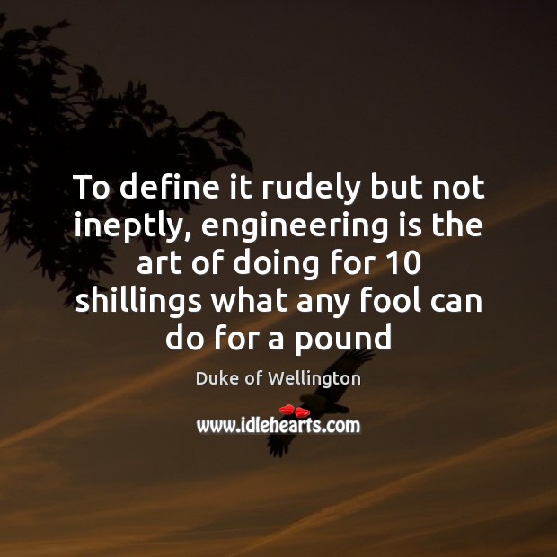 To define it rudely but not ineptly, engineering is the art of Duke of Wellington Picture Quote