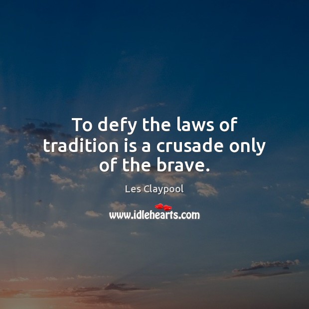 To defy the laws of tradition is a crusade only of the brave. Les Claypool Picture Quote