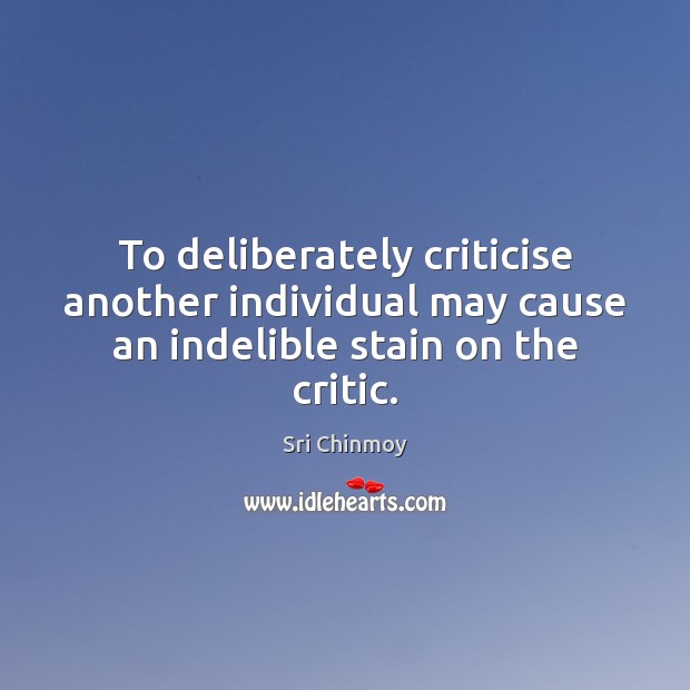 To deliberately criticise another individual may cause an indelible stain on the critic. Sri Chinmoy Picture Quote