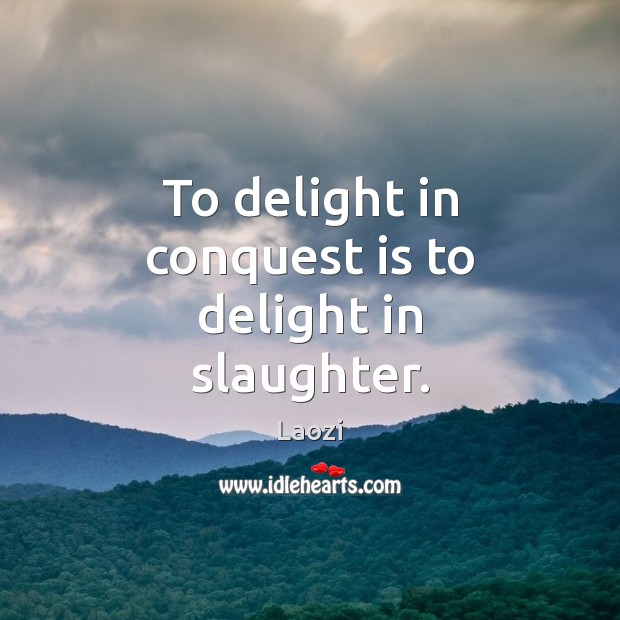 To delight in conquest is to delight in slaughter. Laozi Picture Quote