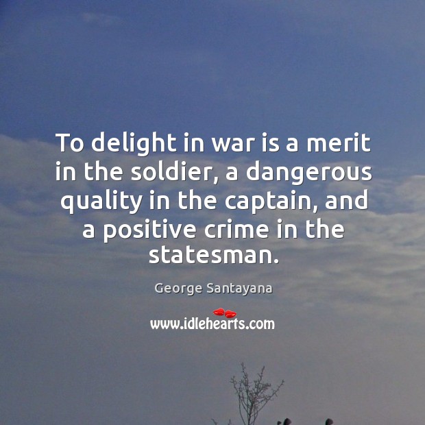 To delight in war is a merit in the soldier, a dangerous quality in the captain, and a positive crime in the statesman. George Santayana Picture Quote