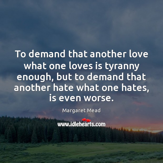 To demand that another love what one loves is tyranny enough, but Margaret Mead Picture Quote