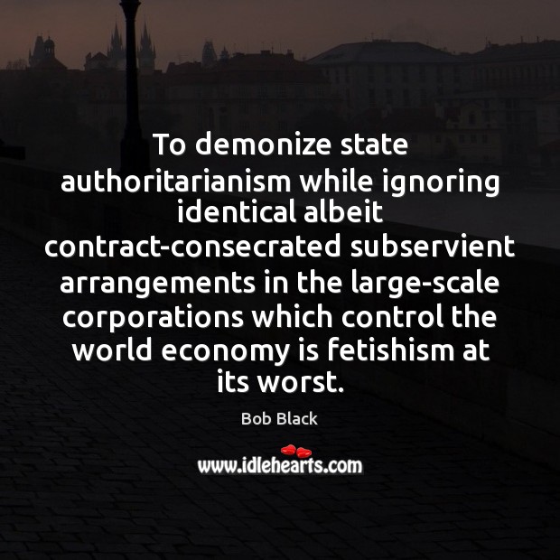To demonize state authoritarianism while ignoring identical albeit contract-consecrated subservient arrangements in Bob Black Picture Quote
