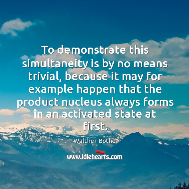 To demonstrate this simultaneity is by no means trivial, because it may for example happen that Walther Bothe Picture Quote