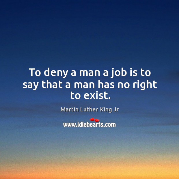 To deny a man a job is to say that a man has no right to exist. Image