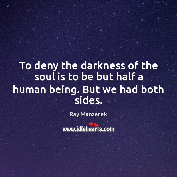 To deny the darkness of the soul is to be but half a human being. But we had both sides. Ray Manzarek Picture Quote