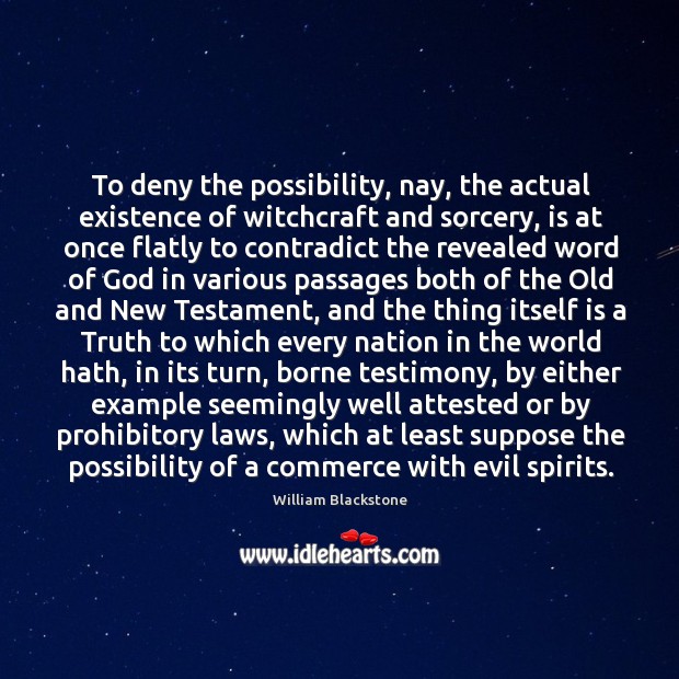 To deny the possibility, nay, the actual existence of witchcraft and sorcery, William Blackstone Picture Quote