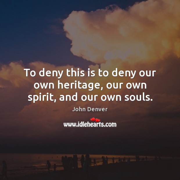 To deny this is to deny our own heritage, our own spirit, and our own souls. John Denver Picture Quote