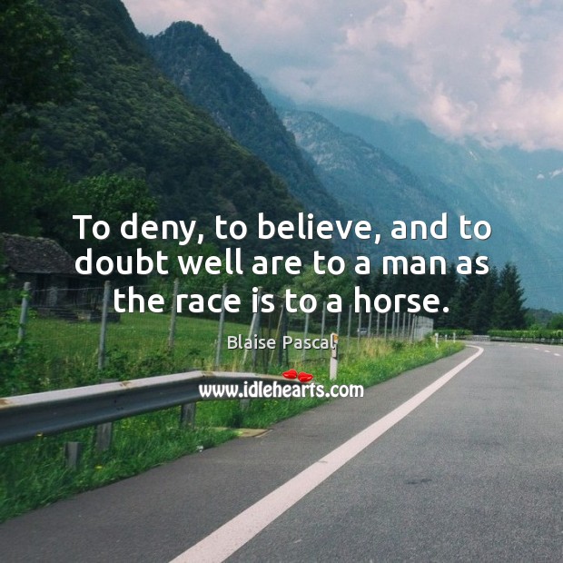 To deny, to believe, and to doubt well are to a man as the race is to a horse. Blaise Pascal Picture Quote