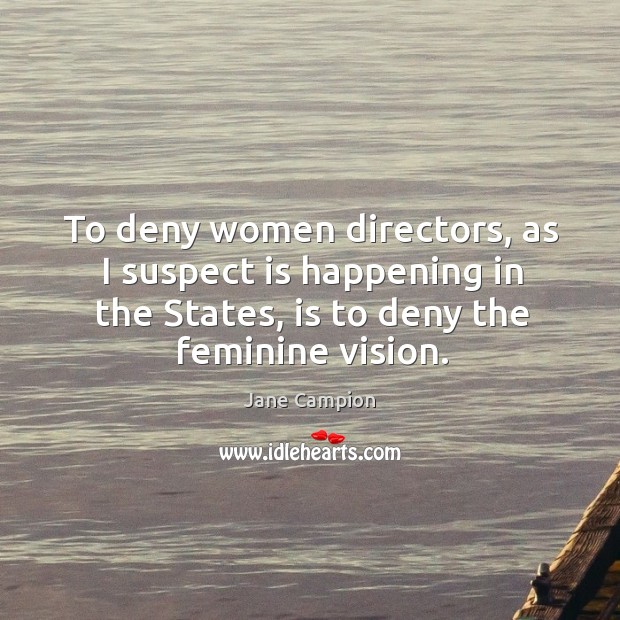 To deny women directors, as I suspect is happening in the states, is to deny the feminine vision. Image