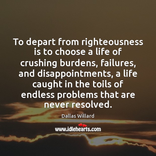 To depart from righteousness is to choose a life of crushing burdens, Dallas Willard Picture Quote
