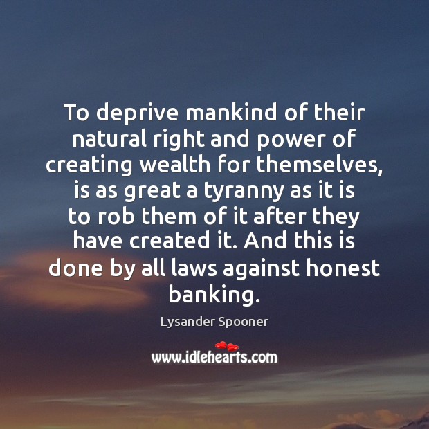 To deprive mankind of their natural right and power of creating wealth Lysander Spooner Picture Quote