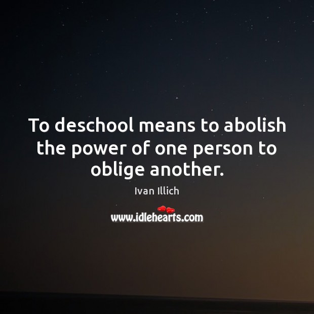 To deschool means to abolish the power of one person to oblige another. Ivan Illich Picture Quote